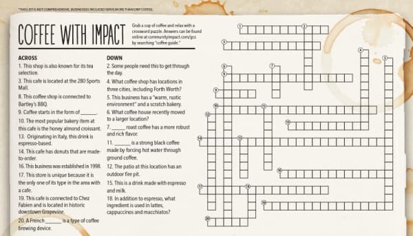 Grab a cup of coffee and relax with a crossword puzzle. Answers can be found online at communityimpact.com/gcs by searching “coffee guide.”