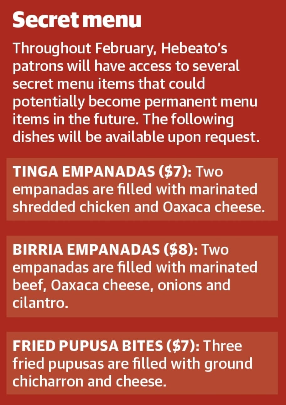 Throughout February, Hebeato’s patrons will have access to several secret menu items that could potentially become permanent menu items in the future. The following dishes will be available upon request. (Ronald Winters/Community Impact Newspaper) 